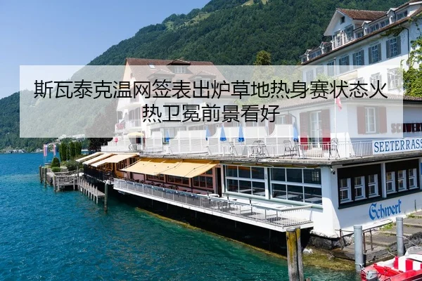 斯瓦泰克温网签表出炉草地热身赛状态火热卫冕前景看好
