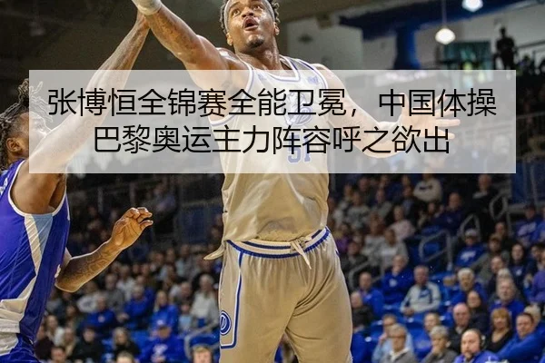 张博恒全锦赛全能卫冕，中国体操巴黎奥运主力阵容呼之欲出