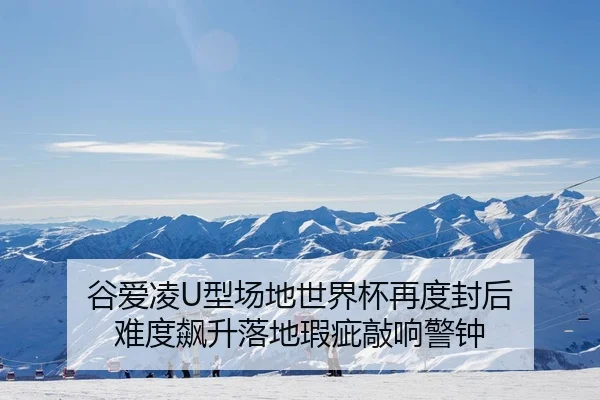 谷爱凌U型场地世界杯再度封后 难度飙升落地瑕疵敲响警钟