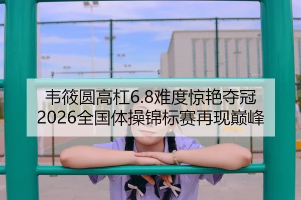 韦筱圆高杠6.8难度惊艳夺冠 2026全国体操锦标赛再现巅峰