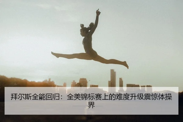 拜尔斯全能回归：全美锦标赛上的难度升级震惊体操界