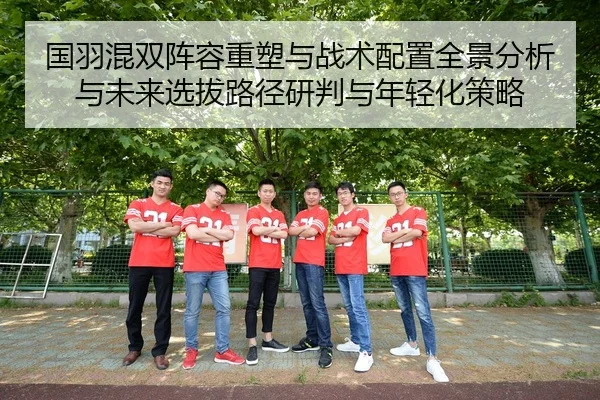 国羽混双阵容重塑与战术配置全景分析与未来选拔路径研判与年轻化策略