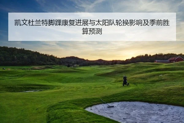 凯文杜兰特脚踝康复进展与太阳队轮换影响及季前胜算预测